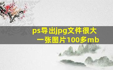 ps导出jpg文件很大 一张图片100多mb